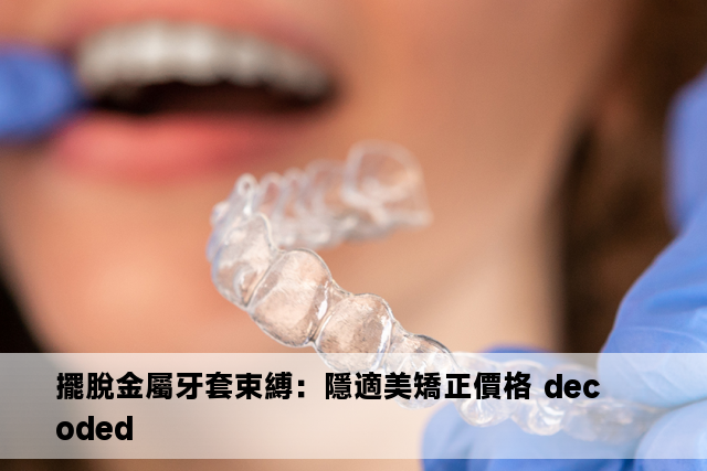 擺脫金屬牙套束縛：隱適美矯正價格 decoded