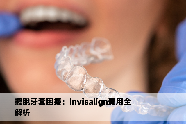 擺脫牙套困擾：Invisalign費用全解析