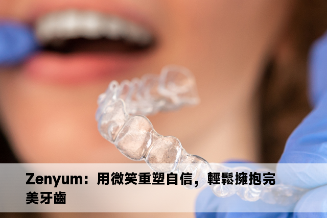 Zenyum：用微笑重塑自信，輕鬆擁抱完美牙齒