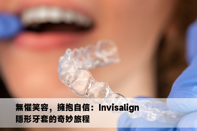 無懼笑容，擁抱自信：Invisalign隱形牙套的奇妙旅程