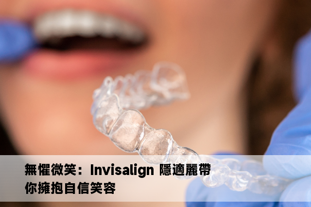 無懼微笑：Invisalign 隱適麗帶你擁抱自信笑容