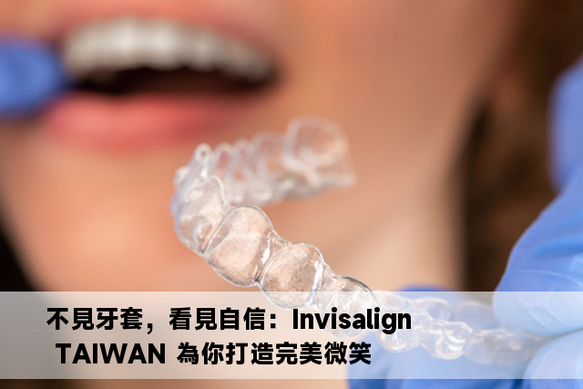 不見牙套，看見自信：Invisalign TAIWAN 為你打造完美微笑