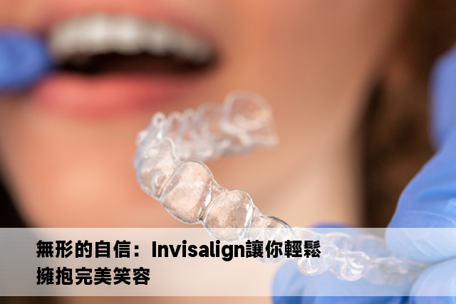 無形的自信：Invisalign讓你輕鬆擁抱完美笑容